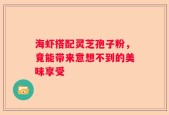 海虾搭配灵芝孢子粉，竟能带来意想不到的美味享受