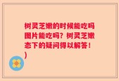 树灵芝嫩的时候能吃吗图片能吃吗？树灵芝嫩态下的疑问得以解答！)