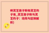 啊灵芝孢子粉和灵芝豹子有_灵芝孢子粉与灵芝豹子：功效与区别解析)
