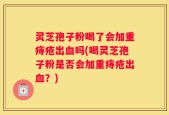 灵芝孢子粉喝了会加重痔疮出血吗(喝灵芝孢子粉是否会加重痔疮出血？)