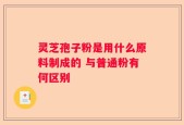灵芝孢子粉是用什么原料制成的 与普通粉有何区别