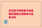 灵芝孢子粉胶囊与软胶囊的健康之道探索与应用分析
