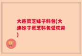 大连灵芝妹子料包(大连妹子灵芝料包受欢迎)