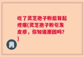 吃了灵芝孢子粉后背起疙瘩(灵芝孢子粉引发皮疹，你知道原因吗？)