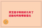 灵芝孢子粉放好几年了还能吃吗有哪些变化