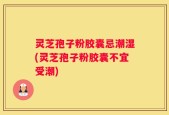 灵芝孢子粉胶囊忌潮湿(灵芝孢子粉胶囊不宜受潮)