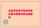 芝素灵芝孢子粉的药用价值与健康功效全面解析
