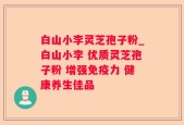 白山小李灵芝孢子粉_白山小李 优质灵芝孢子粉 增强免疫力 健康养生佳品