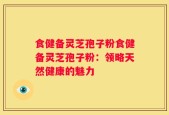 食健备灵芝孢子粉食健备灵芝孢子粉：领略天然健康的魅力