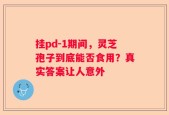 挂pd-1期间，灵芝孢子到底能否食用？真实答案让人意外