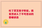 吃了灵芝孢子粉后，我竟然进入了不可思议的昏睡状态