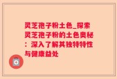 灵芝孢子粉土色_探索灵芝孢子粉的土色奥秘：深入了解其独特特性与健康益处