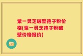 紫一灵芝破壁孢子粉价格(紫一灵芝孢子粉破壁价格报价)