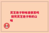 灵芝孢子粉味道很苦吗 探究灵芝孢子粉的口味