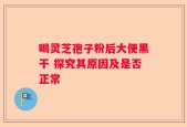 喝灵芝孢子粉后大便黑干 探究其原因及是否正常