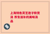 上海特色灵芝孢子粉煲汤 养生滋补的美味汤品