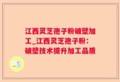 江西灵芝孢子粉破壁加工_江西灵芝孢子粉：破壁技术提升加工品质