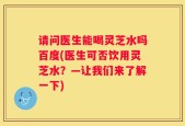 请问医生能喝灵芝水吗百度(医生可否饮用灵芝水？—让我们来了解一下)