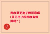 回收灵芝孢子粉可靠吗(灵芝孢子粉回收有保障吗？)
