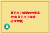 灵芝孢子破壁的效果是怎样(灵芝孢子破壁：功效大增)