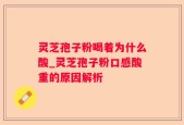 灵芝孢子粉喝着为什么酸_灵芝孢子粉口感酸重的原因解析