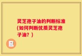 灵芝孢子油的判断标准(如何判断优质灵芝孢子油？)