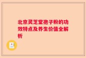 北京灵芝堂孢子粉的功效特点及养生价值全解析