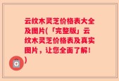 云纹木灵芝价格表大全及图片(「完整版」云纹木灵芝价格表及真实图片，让您全面了解！)