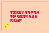 李宝赢堂灵芝孢子粉好不好 功效作用及品质究竟如何