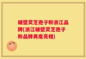 破壁灵芝孢子粉浙江品牌(浙江破壁灵芝孢子粉品牌再度亮相)