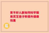 胃不好人群如何科学服用灵芝孢子粉提升健康效果