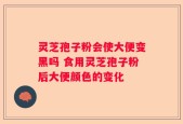 灵芝孢子粉会使大便变黑吗 食用灵芝孢子粉后大便颜色的变化