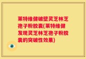莱特维健破壁灵芝林芝孢子粉胶囊(莱特维健发现灵芝林芝孢子粉胶囊的突破性效果)
