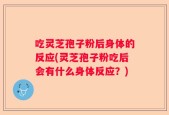 吃灵芝孢子粉后身体的反应(灵芝孢子粉吃后会有什么身体反应？)