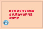 北芝堂灵芝孢子粉旗舰店 优质孢子粉的可靠选购之地
