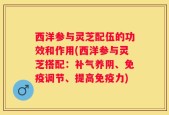 西洋参与灵芝配伍的功效和作用(西洋参与灵芝搭配：补气养阴、免疫调节、提高免疫力)