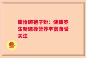 康怡道孢子粉：健康养生新选择营养丰富备受关注