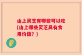 山上灵芝有哪些可以吃(山上哪些灵芝具有食用价值？)