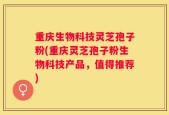 重庆生物科技灵芝孢子粉(重庆灵芝孢子粉生物科技产品，值得推荐)