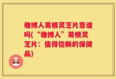 雅博人葛根灵芝片靠谱吗(“雅博人”葛根灵芝片：值得信赖的保健品)
