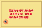 灵芝孢子粉可以炖鱼吗(灵芝孢子粉：营养美味的鱼肴烹饪秘籍)