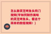 怎么做灵芝烤鱼头窍门视频(学如何制作美味的灵芝烤鱼头，看这个简单的教程视频！)