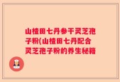 山楂田七丹参干灵芝孢子粉(山楂田七丹配合灵芝孢子粉的养生秘籍