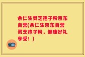 余仁生灵芝孢子粉京东自营(余仁生京东自营灵芝孢子粉，健康好礼享受！)