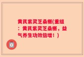 黄芪紫灵芝桑椹(重组：黄芪紫灵芝桑椹，益气养生功效倍增！)