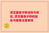 灵芝菌孢子粉功效与禁忌_灵芝菌孢子粉的益处与使用注意事项