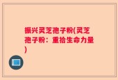 振兴灵芝孢子粉(灵芝孢子粉：重拾生命力量)
