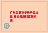 广州灵芝孢子粉产品加盟 开启健康财富新机遇