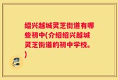 绍兴越城灵芝街道有哪些初中(介绍绍兴越城灵芝街道的初中学校。)