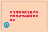 灵芝打粉与灵芝孢子粉的神奇功效与健康益处探索